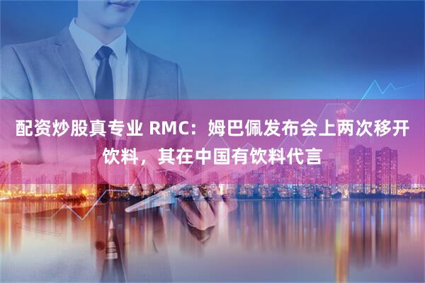 配资炒股真专业 RMC：姆巴佩发布会上两次移开饮料，其在中国有饮料代言
