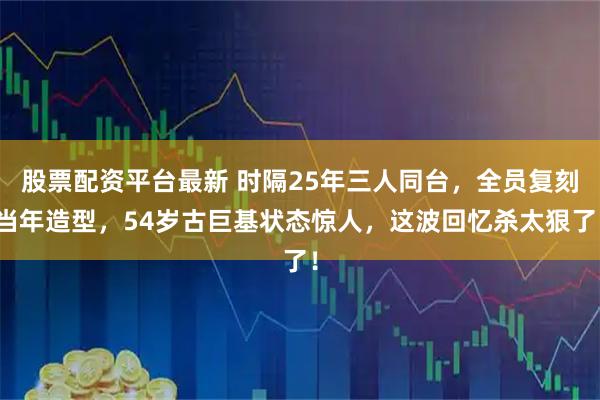 股票配资平台最新 时隔25年三人同台，全员复刻当年造型，54岁古巨基状态惊人，这波回忆杀太狠了！